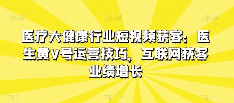 医疗大健康行业短视频获客：医生黄V号运营技巧，互联网获客业绩增长-E网资源