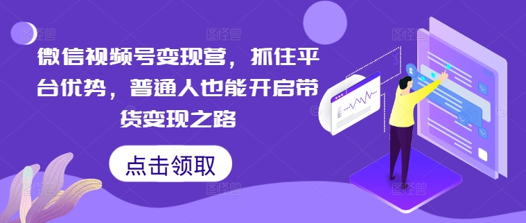 微信视频号变现营，抓住平台优势，普通人也能开启带货变现之路-E网资源