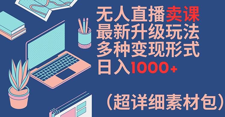 无人直播卖课最新升级玩法，多种变现形式，日入1000+(超详细素材包)【揭秘】-E网资源
