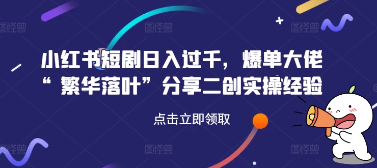 小红书短剧日入过千，爆单大佬“繁华落叶”分享二创实操经验-E网资源