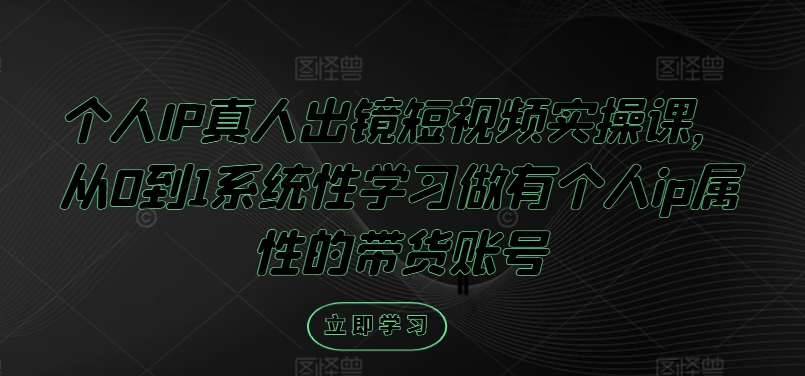 个人IP真人出镜短视频实操课，从0到1系统性学习做有个人ip属性的带货账号-E网资源