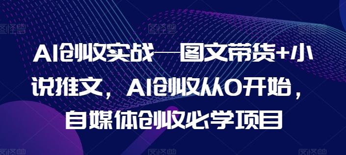 AI创收实战—图文带货+小说推文，AI创收从0开始，自媒体创收必学项目-E网资源