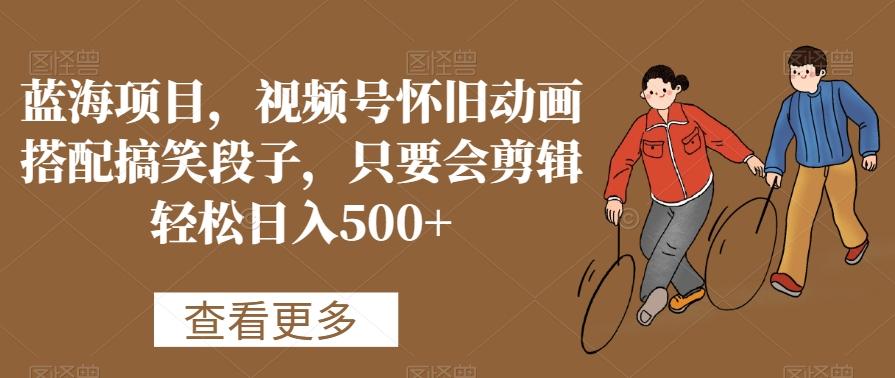 蓝海项目，视频号怀旧动画搭配搞笑段子，只要会剪辑轻松日入500+【揭秘】-E网资源