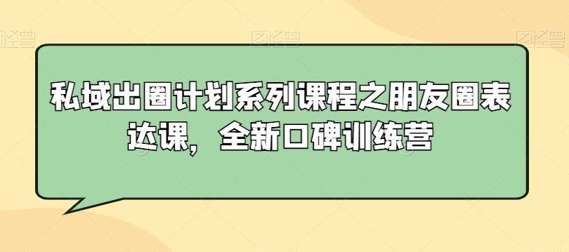 私域出圈计划系列课程之朋友圈表达课，全新口碑训练营-E网资源