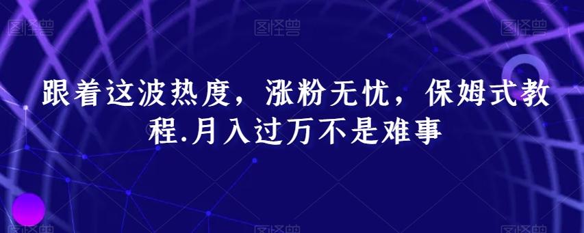 跟着这波热度，涨粉无忧，保姆式教程，月入过万不是难事【揭秘】-E网资源