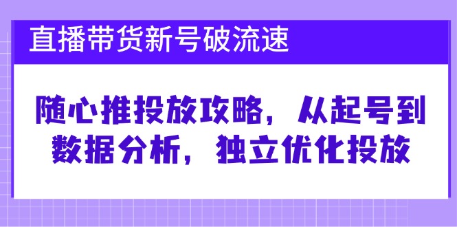 直播带货新号破 流速：随心推投放攻略，从起号到数据分析，独立优化投放-E网资源