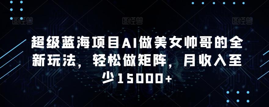 超级蓝海项目AI做美女帅哥的全新玩法，轻松做矩阵，月收入至少15000+【揭秘】-E网资源