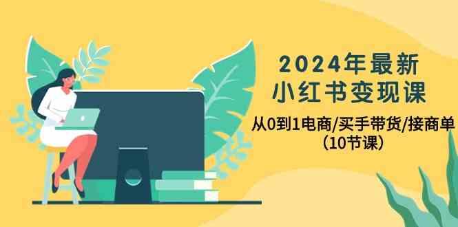 2024年最新小红书变现课,从0到1电商/买手带货/接商单(10节课)-E网资源