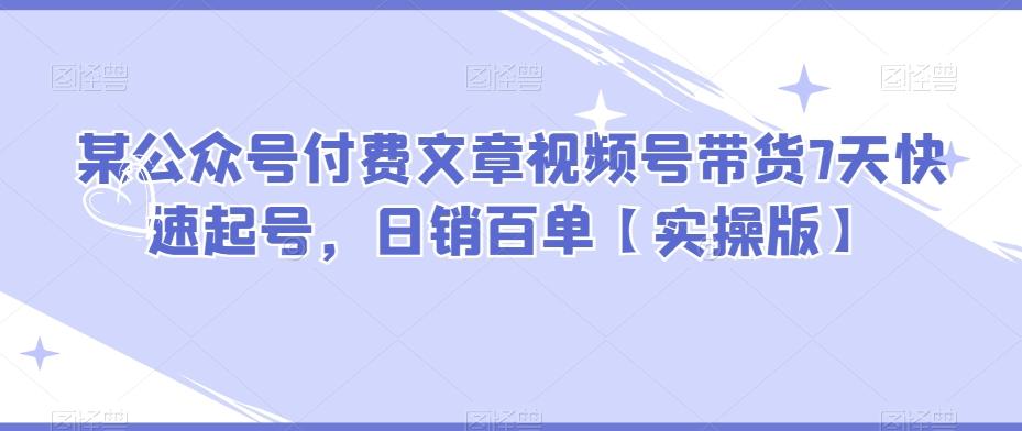 某公众号付费文章视频号带货7天快速起号，日销百单【实操版】-E网资源