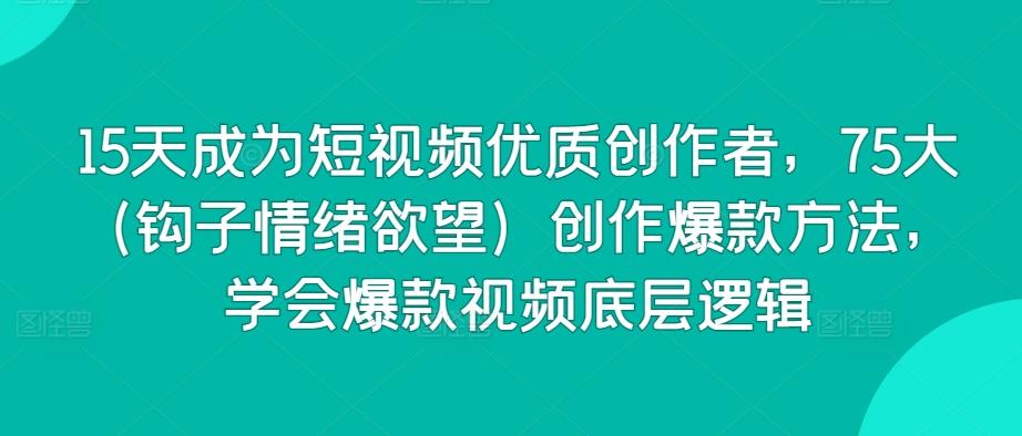 15天成为短视频优质创作者，75大(钩子情绪欲望)创作爆款方法，学会爆款视频底层逻辑-E网资源