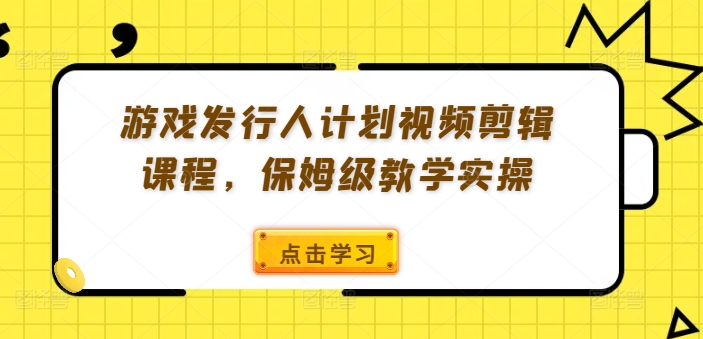 游戏发行人计划视频剪辑课程，保姆级教学实操-E网资源