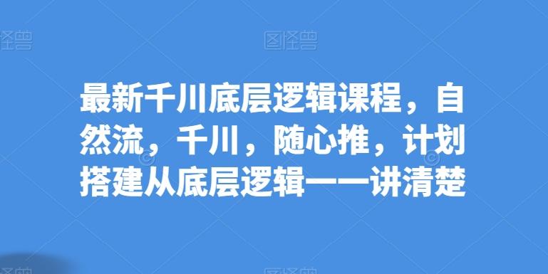 最新千川底层逻辑课程，自然流，千川，随心推，计划搭建从底层逻辑一一讲清楚-E网资源