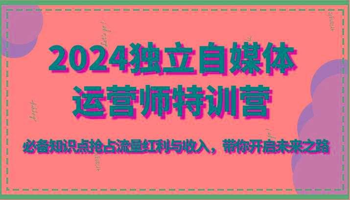2024独立自媒体运营师特训营-必备知识点抢占流量红利与收入，带你开启未来之路-E网资源