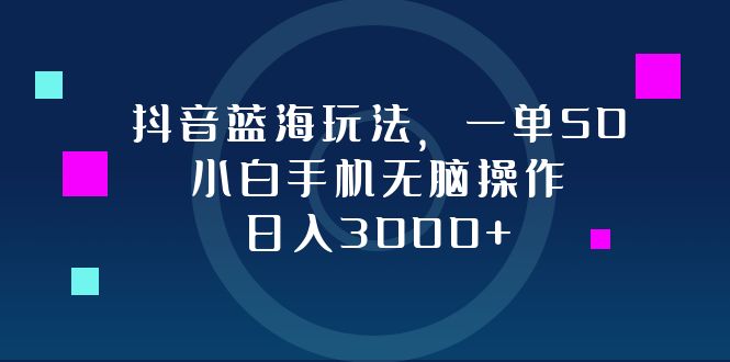 抖音蓝海玩法，一单50，小白手机无脑操作，日入3000+-E网资源