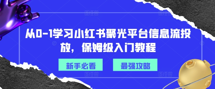 从0-1学习小红书聚光平台信息流投放，保姆级入门教程-E网资源