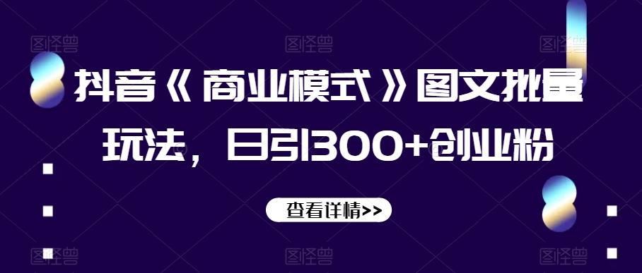 抖音《商业模式》图文批量玩法，日引300+创业粉【揭秘】-E网资源