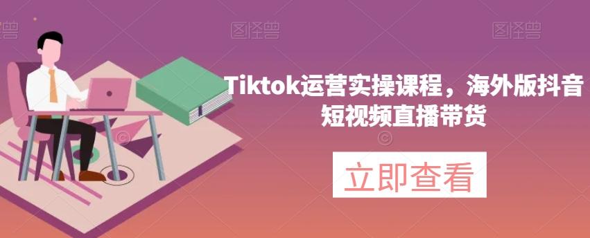 Tiktok运营实操课程，海外版抖音短视频直播带货-E网资源