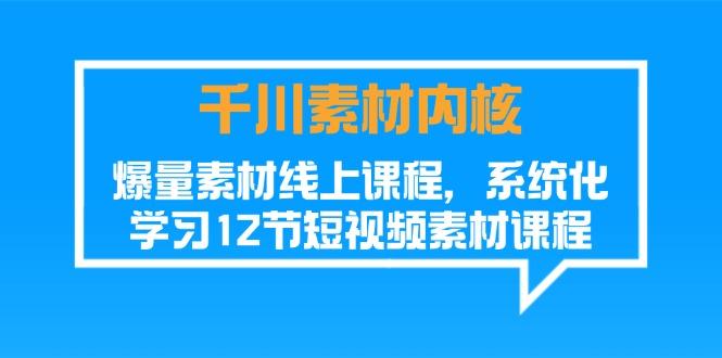 千川素材-内核，爆量素材线上课程，系统化学习12节短视频素材课程-E网资源