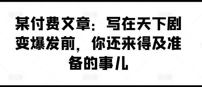 某付费文章：写在天下剧变爆发前，你还来得及准备的事儿-E网资源