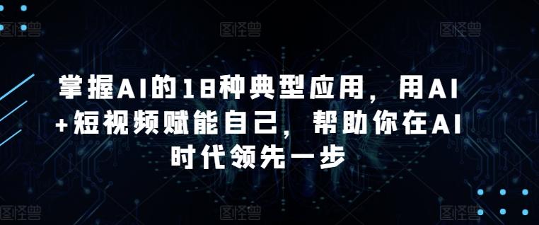 掌握AI的18种典型应用，用AI+短视频赋能自己，帮助你在AI时代领先一步-E网资源