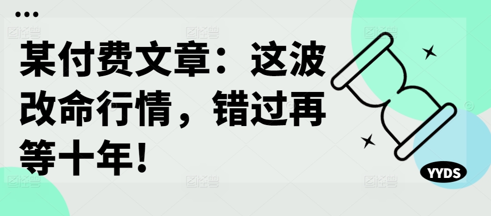 某付费文章：这波改命行情，错过再等十年!-E网资源