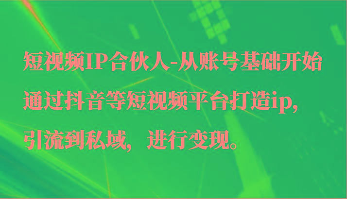 短视频IP合伙人-从账号基础开始通过抖音等短视频平台打造ip，引流到私域，进行变现。-E网资源