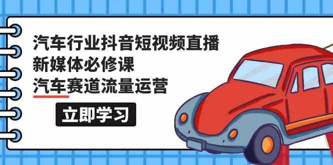 汽车行业抖音短视频直播新媒体必修课，汽车赛道流量运营(118节课)-E网资源
