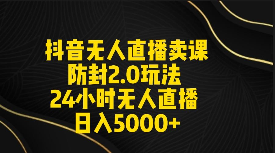 抖音无人直播卖课防封2.0玩法 打造日不落直播间 日入5000+附直播素材+音频-E网资源