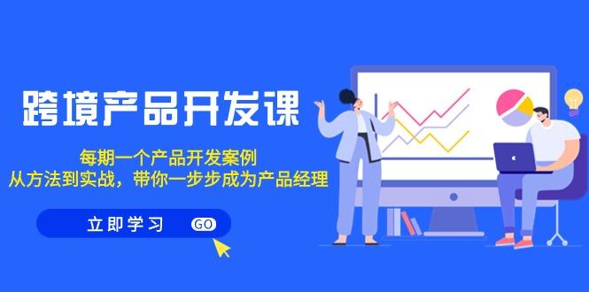 跨境产品-开发课，每期一个产品开发案例，从方法到实战，带你成为产品经理-E网资源