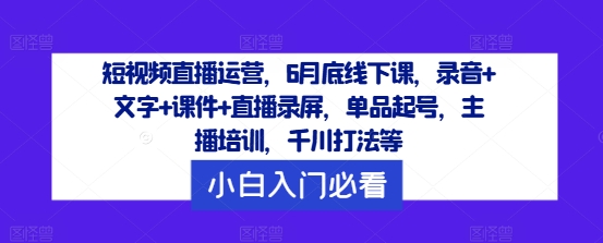 短视频直播运营，6月底线下课，录音+文字+课件+直播录屏，单品起号，主播培训，千川打法等-E网资源