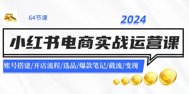 2024小红书电商实战运营课：账号搭建/开店流程/选品/爆款笔记/截流/变现-E网资源