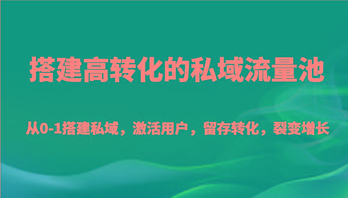 搭建高转化的私域流量池 从0-1搭建私域，激活用户，留存转化，裂变增长(20节课)-E网资源