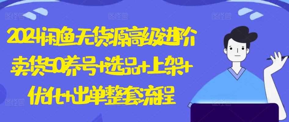 2024闲鱼无货源高级进阶卖货5.0.养号+选品+上架+优化+出单整套流程【揭秘】-E网资源