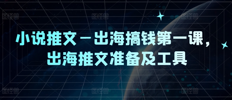 小说推文—出海搞钱第一课，出海推文准备及工具-E网资源