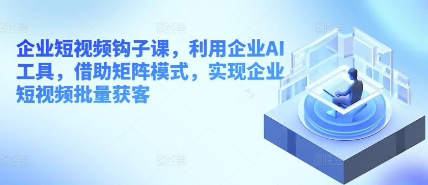 企业短视频钩子课，利用企业AI工具，借助矩阵模式，实现企业短视频批量获客-E网资源