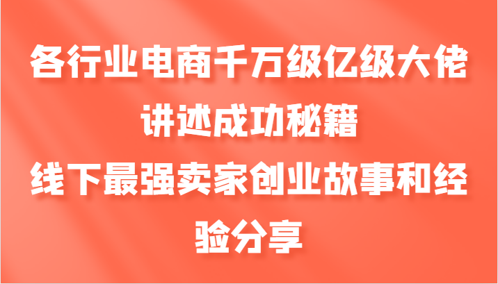 各行业电商千万级亿级大佬讲述成功秘籍，线下最强卖家创业故事和经验分享-E网资源