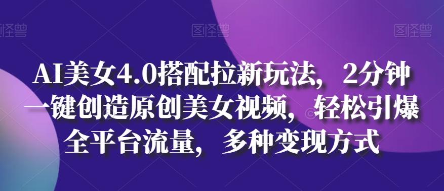 AI美女4.0搭配拉新玩法，2分钟一键创造原创美女视频，轻松引爆全平台流量，多种变现方式【揭秘】-E网资源