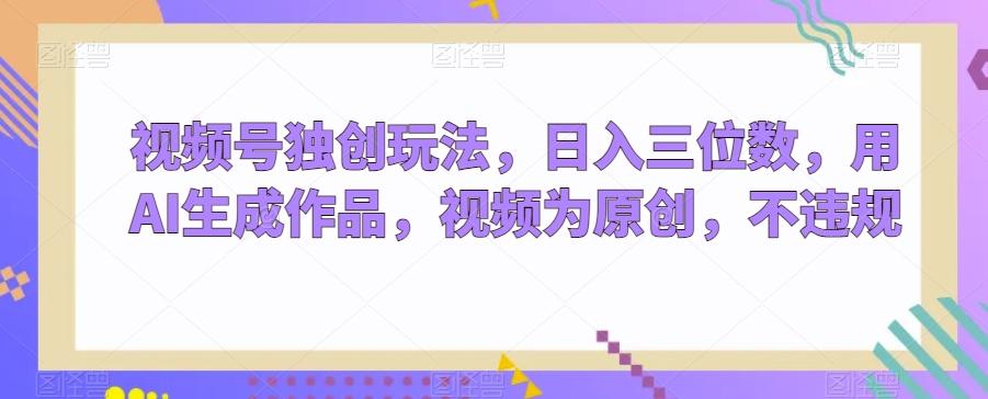 视频号独创玩法，日入三位数，用AI生成作品，视频为原创，不违规-E网资源