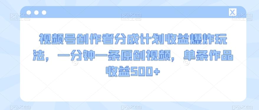 视频号创作者分成计划收益爆炸玩法，一分钟一条原创视频，单条作品收益500+-E网资源