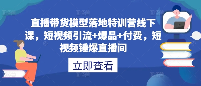 直播带货模型落地特训营线下课，​短视频引流+爆品+付费，短视频锤爆直播间-E网资源