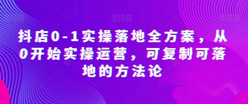 抖店0-1实操落地全方案，从0开始实操运营，可复制可落地的方法论-E网资源