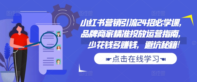 小红书营销引流24招必学课，品牌商家精准投放运营指南，少花钱多赚钱，避坑秘籍!-E网资源