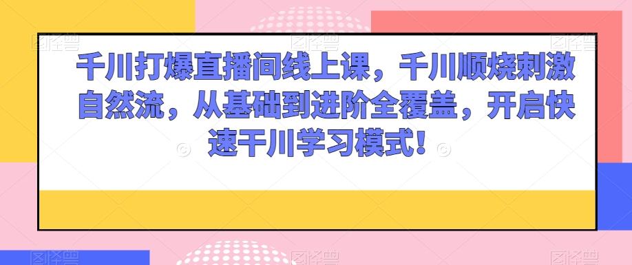 千川打爆直播间线上课，千川顺烧刺激自然流，从基础到进阶全覆盖，开启快速干川学习模式！-E网资源