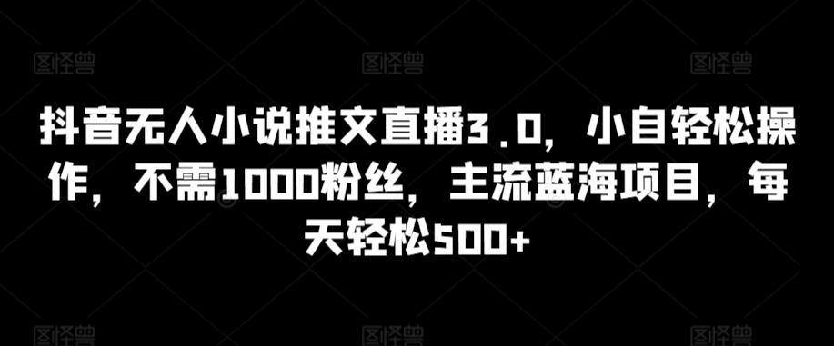 抖音无人小说推文直播3.0，小自轻松操作，不需1000粉丝，主流蓝海项目，每天轻松500+【揭秘】-E网资源