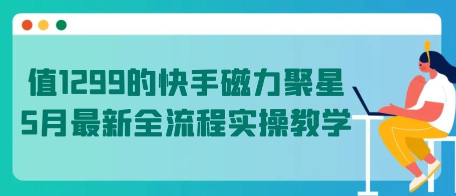 值1299的快手磁力聚星5月最新全流程实操教学【揭秘】-E网资源