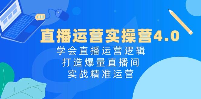 直播运营实操营4.0：学会直播运营逻辑，打造爆量直播间，实战精准运营-E网资源