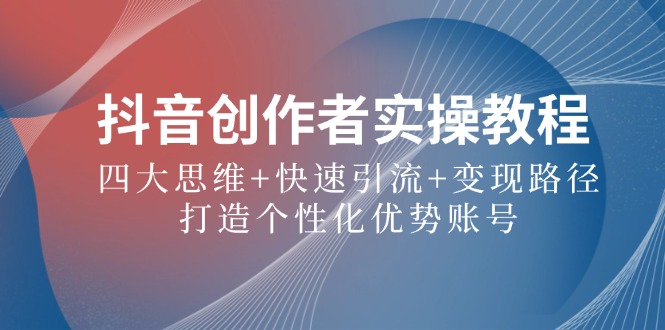 抖音创作者实操教程：四大思维+快速引流+变现路径，打造个性化优势账号-E网资源