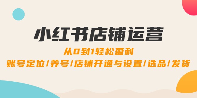 小红书店铺运营：0到1轻松盈利，账号定位/养号/店铺开通与设置/选品/发货-E网资源