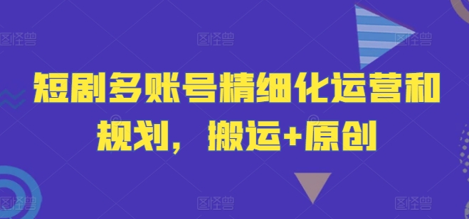 短剧多账号精细化运营和规划，搬运+原创-E网资源