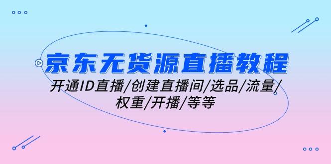京东无货源直播教程：开通ID直播/创建直播间/选品/流量/权重/开播/等等-E网资源